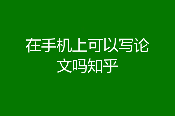 在手机上可以写论文吗知乎