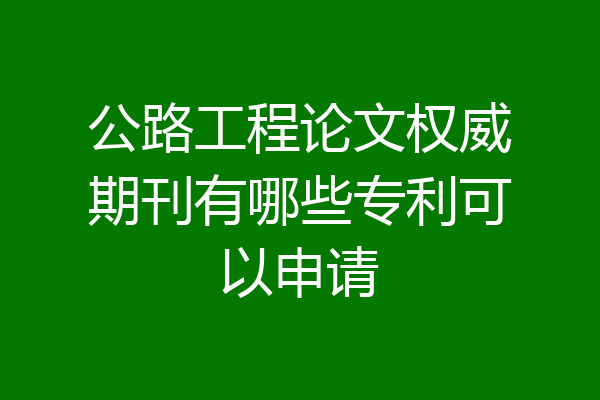 公路工程论文权威期刊有哪些专利可以申请