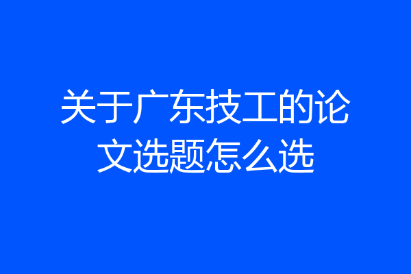 关于广东技工的论文选题怎么选