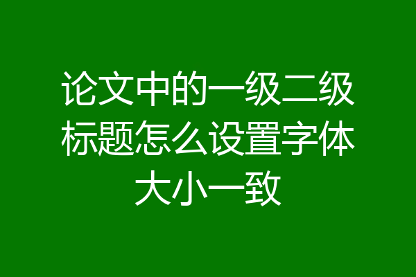 论文中的一级二级标题怎么设置字体大小一致