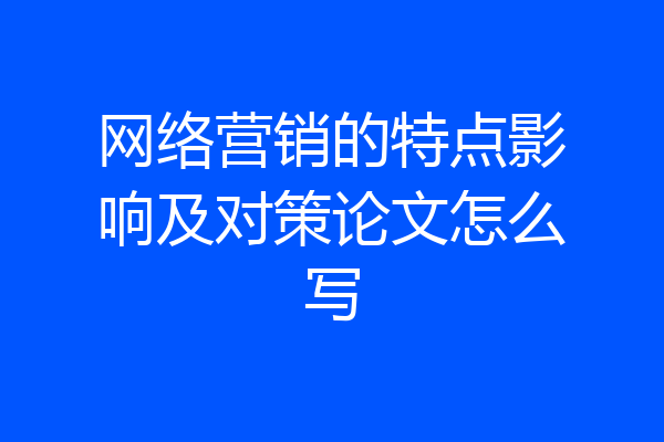 网络营销的特点影响及对策论文怎么写