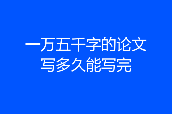 一万五千字的论文写多久能写完