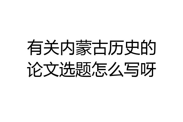 有关内蒙古历史的论文选题怎么写呀
