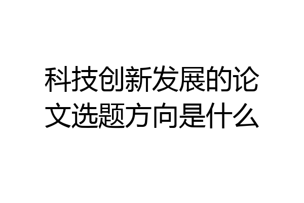 科技创新发展的论文选题方向是什么
