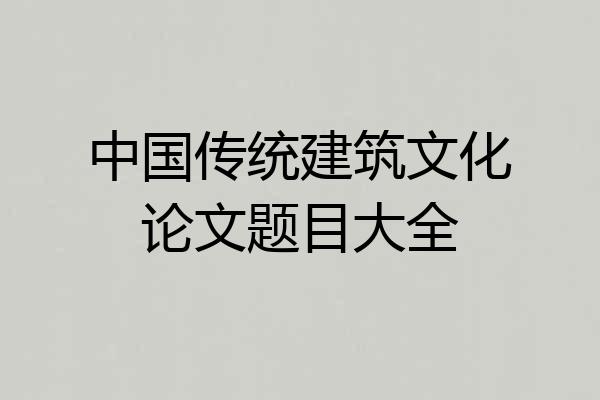 中国传统建筑文化论文题目大全