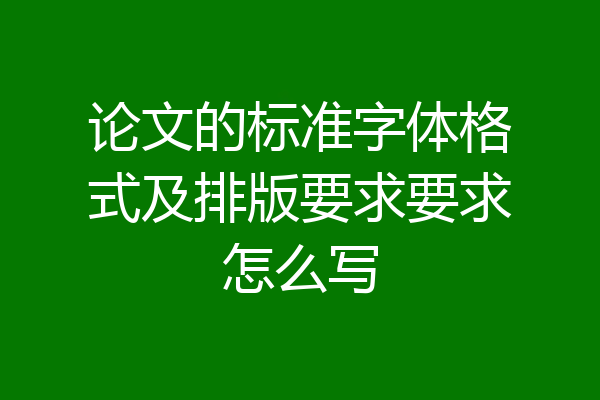 论文的标准字体格式及排版要求要求怎么写