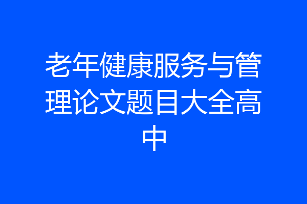 老年健康服务与管理论文题目大全高中
