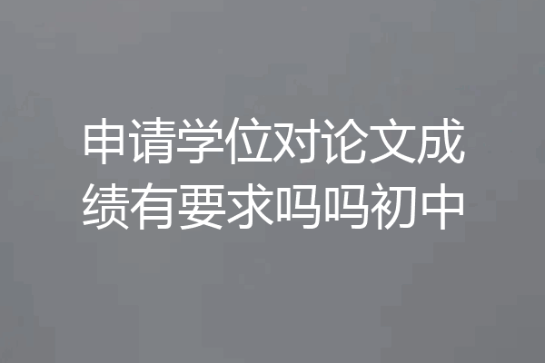 申请学位对论文成绩有要求吗吗初中