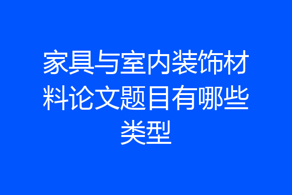 家具与室内装饰材料论文题目有哪些类型