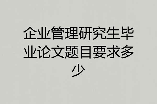 企业管理研究生毕业论文题目要求多少