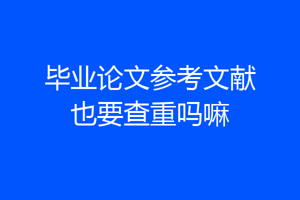 毕业论文参考文献也要查重吗嘛