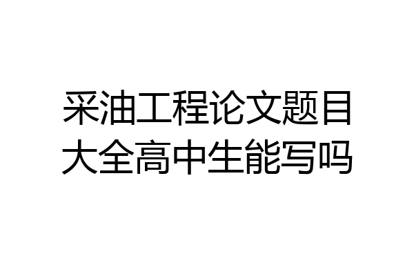 采油工程论文题目大全高中生能写吗