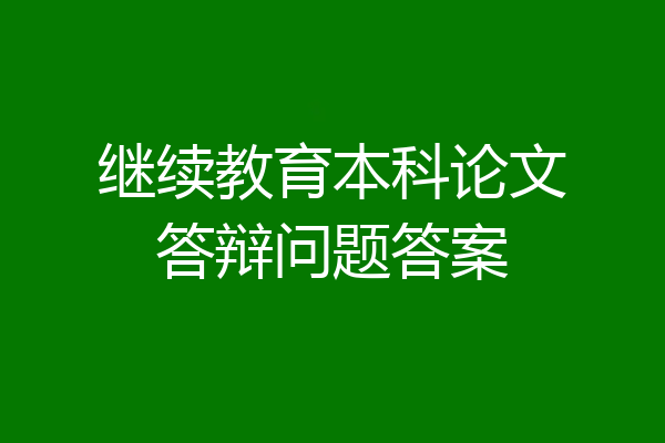 继续教育本科论文答辩问题答案