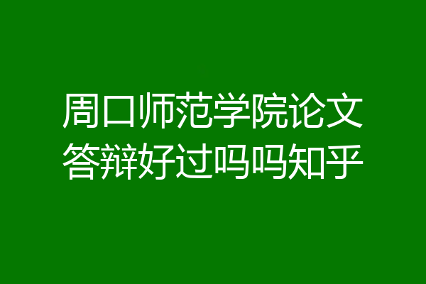 周口师范学院论文答辩好过吗吗知乎