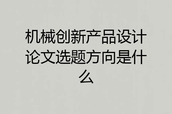 机械创新产品设计论文选题方向是什么