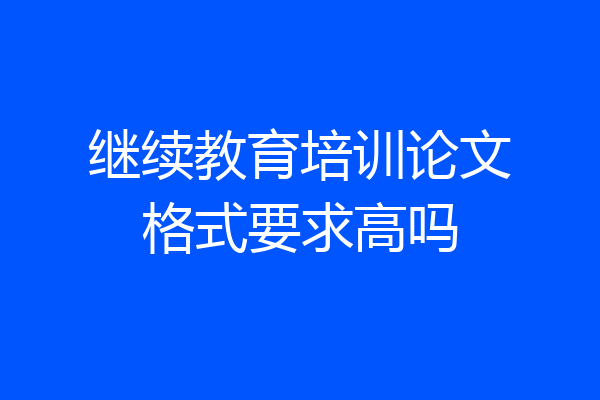 继续教育培训论文格式要求高吗