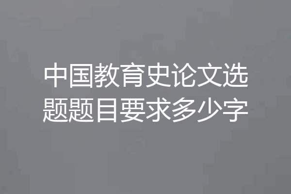 中国教育史论文选题题目要求多少字