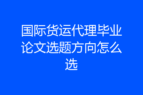 国际货运代理毕业论文选题方向怎么选