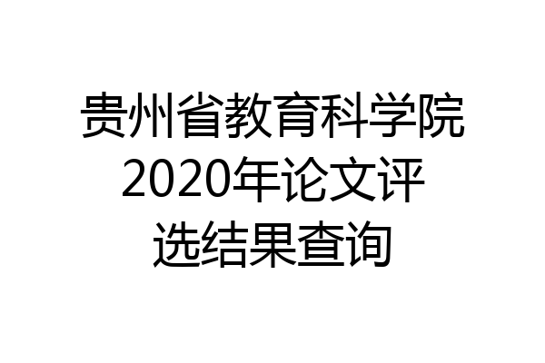 贵州省教育科学院2020年论文评选结果查询