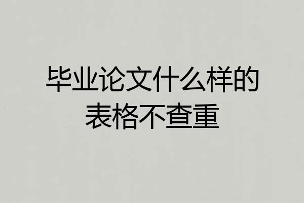 毕业论文什么样的表格不查重