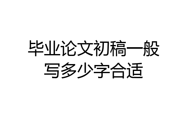 毕业论文初稿一般写多少字合适