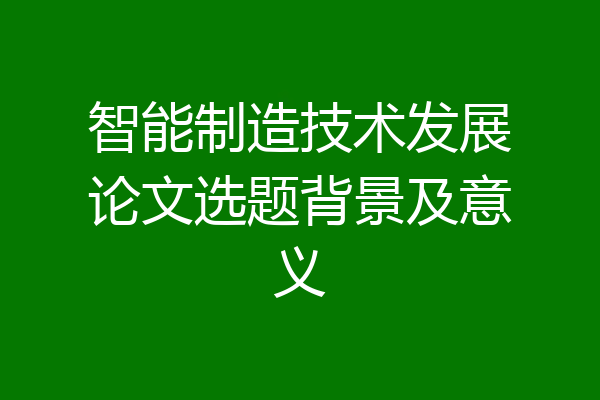 智能制造技术发展论文选题背景及意义