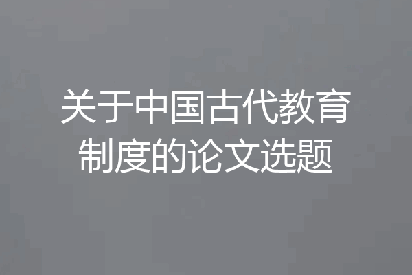 关于中国古代教育制度的论文选题