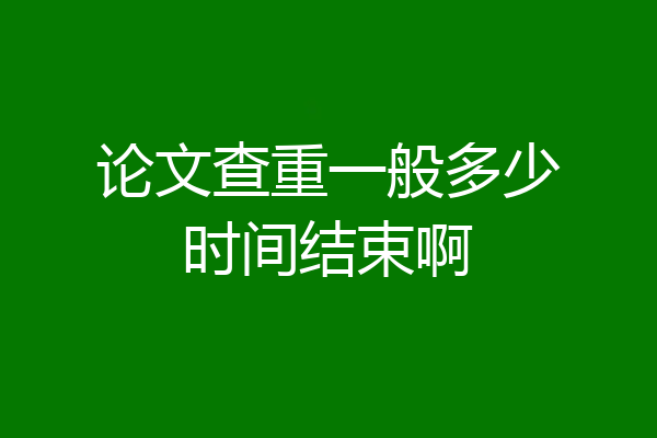 论文查重一般多少时间结束啊