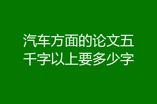 汽车方面的论文五千字以上要多少字