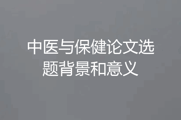中医与保健论文选题背景和意义
