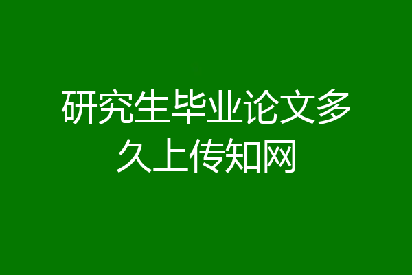 研究生毕业论文多久上传知网