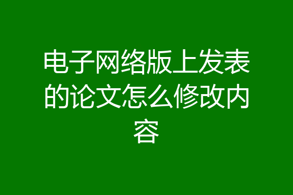 电子网络版上发表的论文怎么修改内容