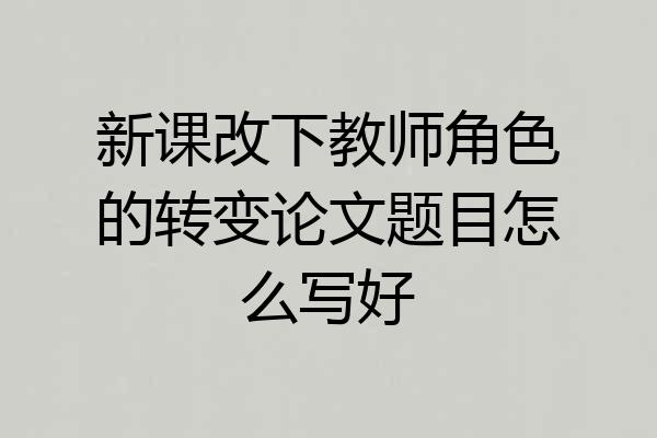 新课改下教师角色的转变论文题目怎么写好