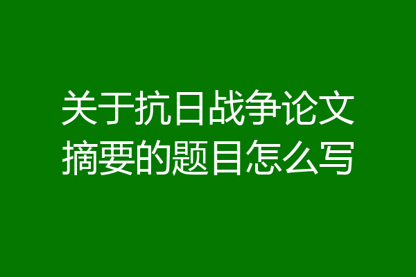 关于抗日战争论文摘要的题目怎么写