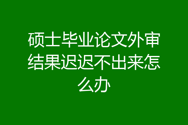 硕士毕业论文外审结果迟迟不出来怎么办