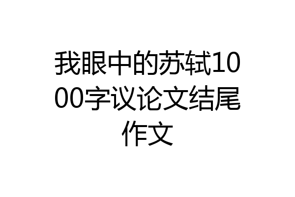 我眼中的苏轼1000字议论文结尾作文
