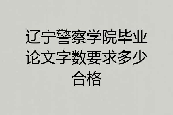 辽宁警察学院毕业论文字数要求多少合格