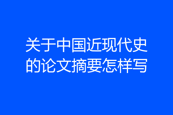 关于中国近现代史的论文摘要怎样写