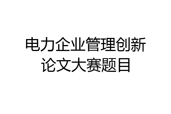 电力企业管理创新论文大赛题目