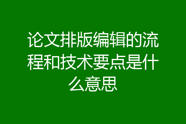 论文排版编辑的流程和技术要点是什么意思
