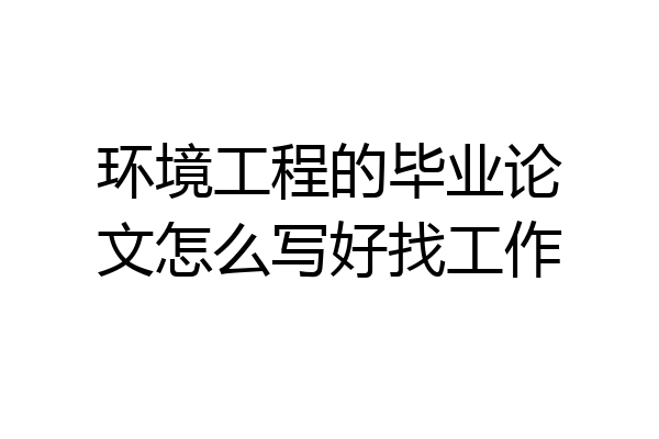 环境工程的毕业论文怎么写好找工作