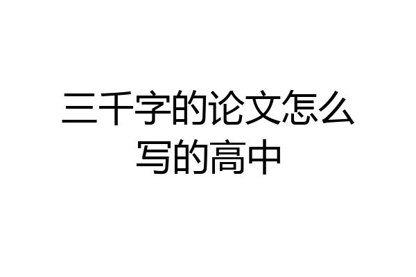 三千字的论文怎么写的高中