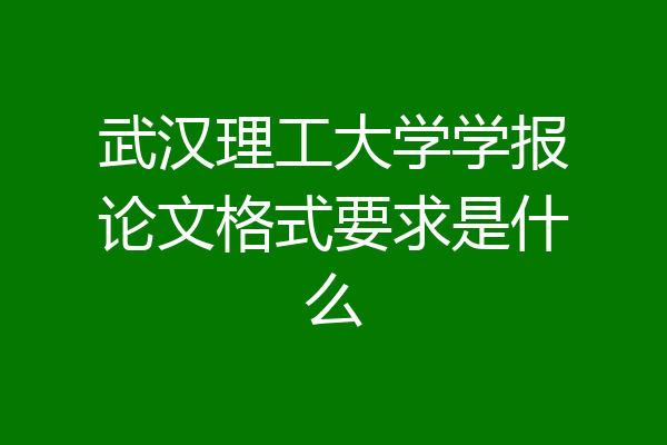武汉理工大学学报论文格式要求是什么