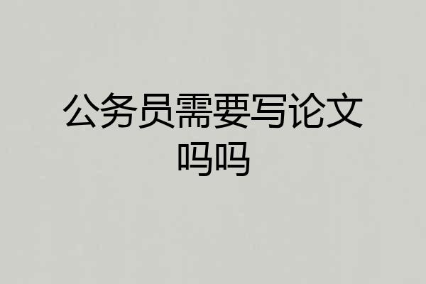 公务员需要写论文吗吗