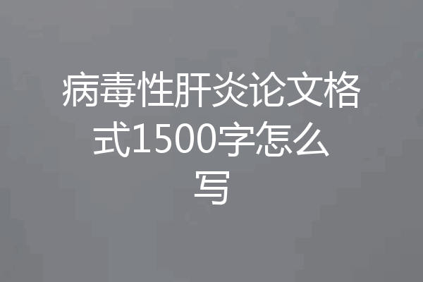 病毒性肝炎论文格式1500字怎么写