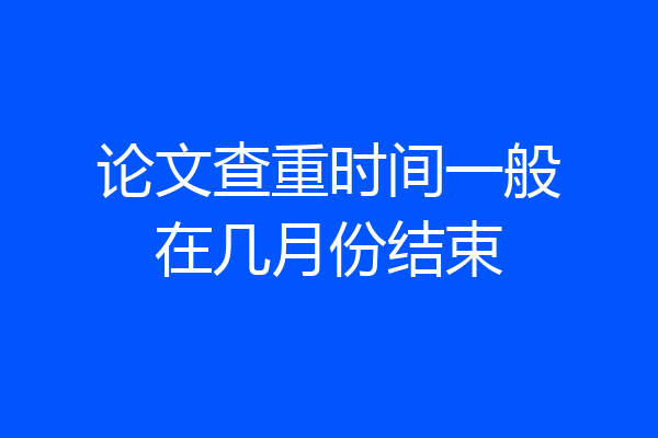 论文查重时间一般在几月份结束