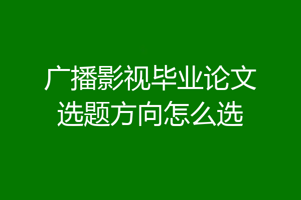 广播影视毕业论文选题方向怎么选