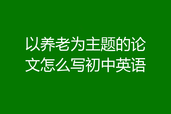 以养老为主题的论文怎么写初中英语