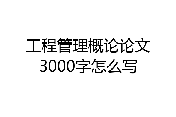 工程管理概论论文3000字怎么写