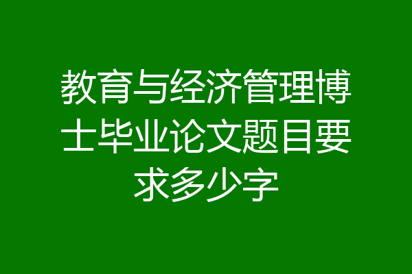 教育与经济管理博士毕业论文题目要求多少字